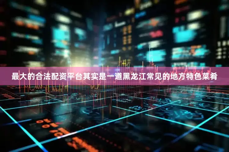 最大的合法配资平台其实是一道黑龙江常见的地方特色菜肴