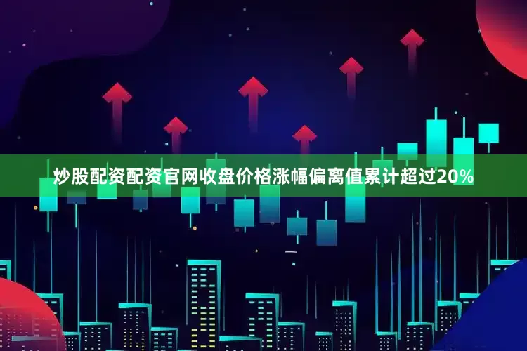 炒股配资配资官网收盘价格涨幅偏离值累计超过20%