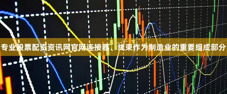 专业股票配资资讯网官网连接器、线束作为制造业的重要组成部分