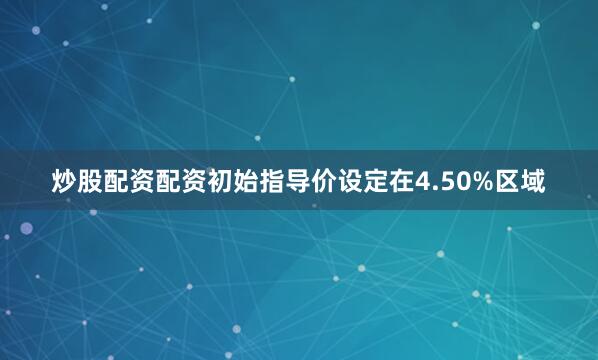 炒股配资配资初始指导价设定在4.50%区域