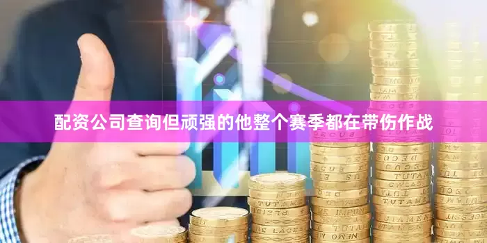 配资公司查询但顽强的他整个赛季都在带伤作战