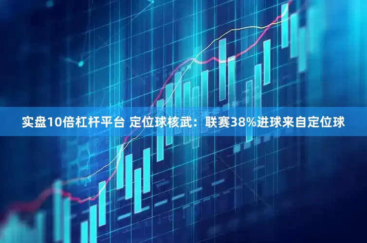 实盘10倍杠杆平台 定位球核武：联赛38%进球来自定位球