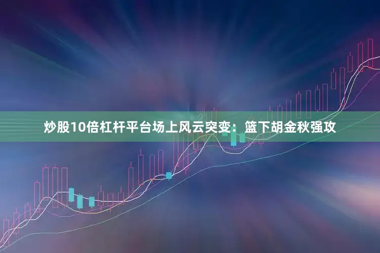 炒股10倍杠杆平台场上风云突变：篮下胡金秋强攻
