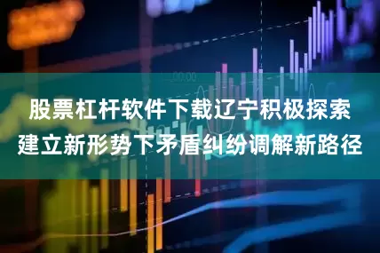 股票杠杆软件下载　　辽宁积极探索建立新形势下矛盾纠纷调解新路径