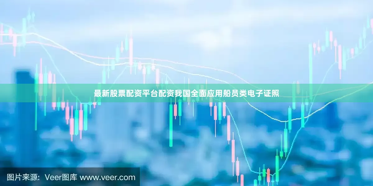 最新股票配资平台配资我国全面应用船员类电子证照