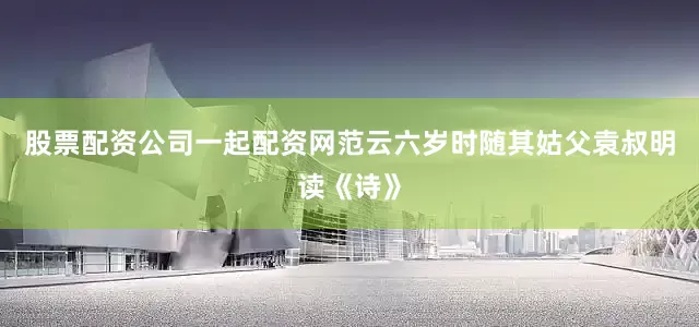股票配资公司一起配资网范云六岁时随其姑父袁叔明读《诗》