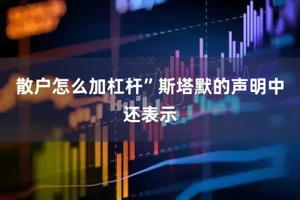 散户怎么加杠杆”　　斯塔默的声明中还表示