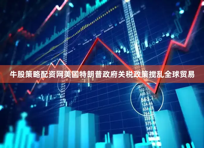 牛股策略配资网美国特朗普政府关税政策搅乱全球贸易