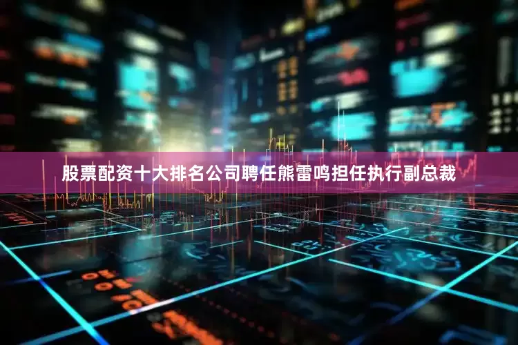 股票配资十大排名公司聘任熊雷鸣担任执行副总裁