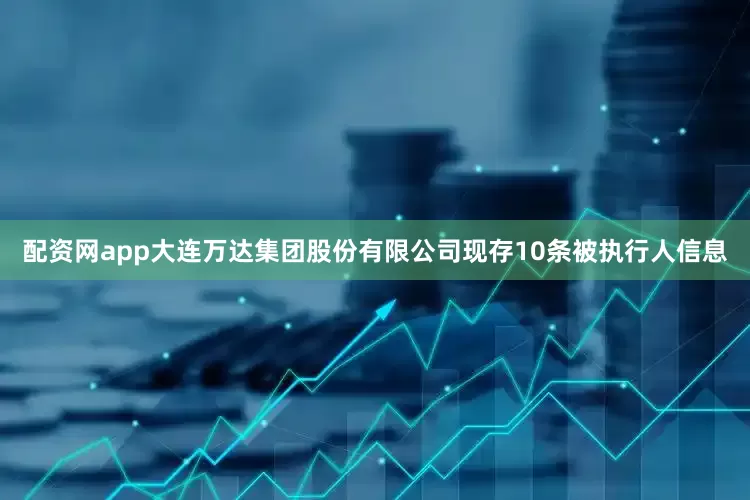 配资网app大连万达集团股份有限公司现存10条被执行人信息