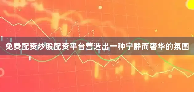 免费配资炒股配资平台营造出一种宁静而奢华的氛围