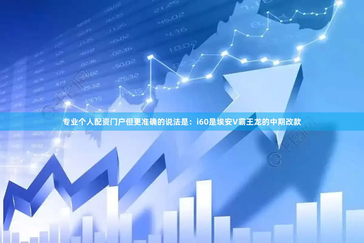 专业个人配资门户但更准确的说法是：i60是埃安V霸王龙的中期改款