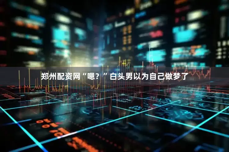 郑州配资网“嗯？”白头男以为自己做梦了