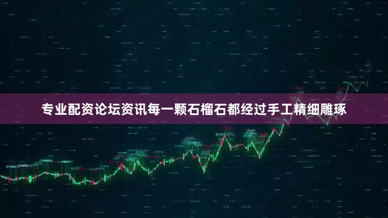 专业配资论坛资讯每一颗石榴石都经过手工精细雕琢