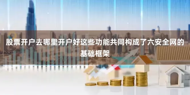 股票开户去哪里开户好这些功能共同构成了六安全网的基础框架
