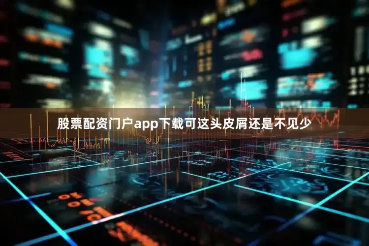 股票配资门户app下载可这头皮屑还是不见少