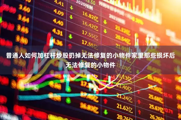 普通人如何加杠杆炒股扔掉无法修复的小物件家里那些损坏后无法修复的小物件