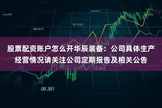 股票配资账户怎么开华辰装备：公司具体生产经营情况请关注公司定期报告及相关公告