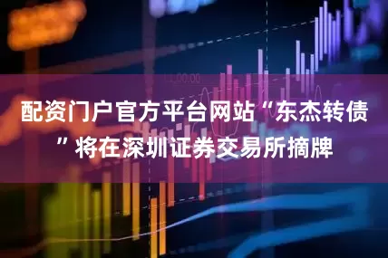 配资门户官方平台网站“东杰转债”将在深圳证券交易所摘牌