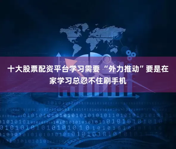 十大股票配资平台学习需要 “外力推动”要是在家学习总忍不住刷手机