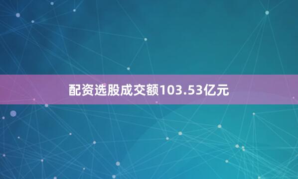 配资选股成交额103.53亿元