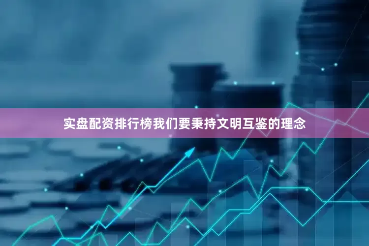 实盘配资排行榜我们要秉持文明互鉴的理念