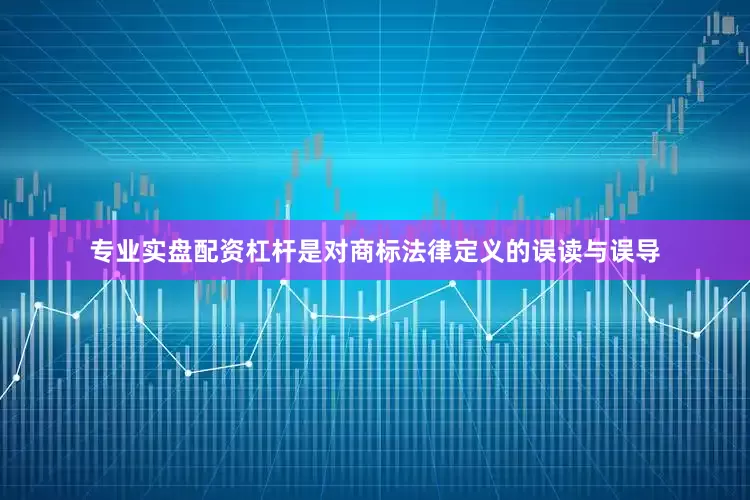 专业实盘配资杠杆是对商标法律定义的误读与误导