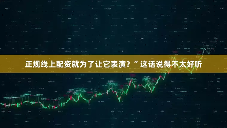 正规线上配资就为了让它表演？”这话说得不太好听
