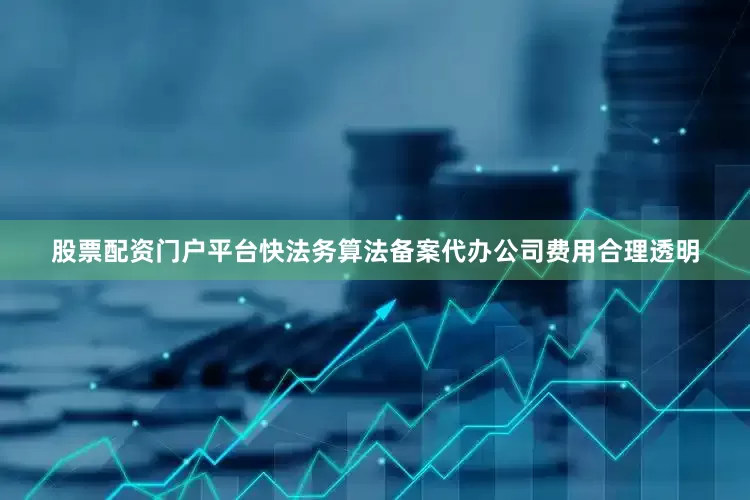 股票配资门户平台快法务算法备案代办公司费用合理透明