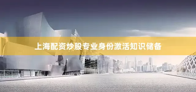 上海配资炒股专业身份激活知识储备