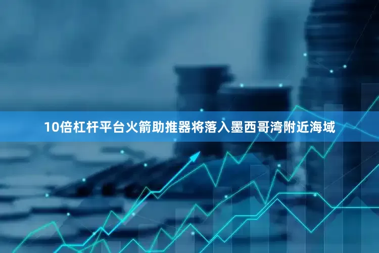 10倍杠杆平台火箭助推器将落入墨西哥湾附近海域