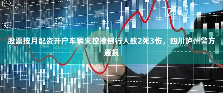 股票按月配资开户车辆失控撞倒行人致2死3伤，四川泸州警方通报