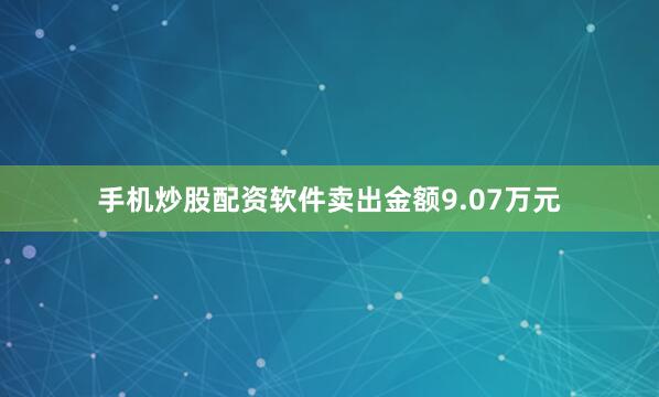 手机炒股配资软件卖出金额9.07万元