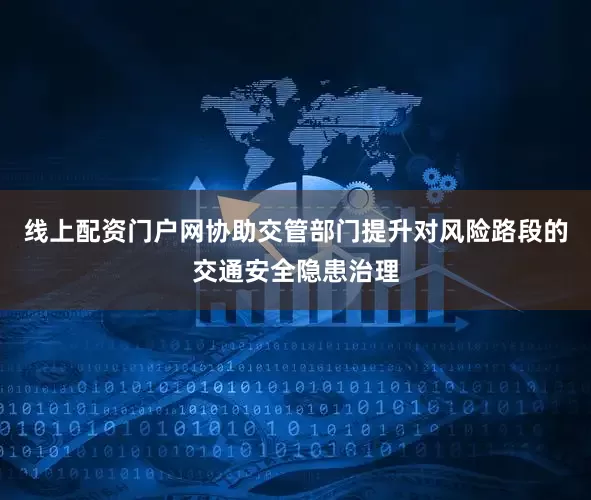 线上配资门户网协助交管部门提升对风险路段的交通安全隐患治理