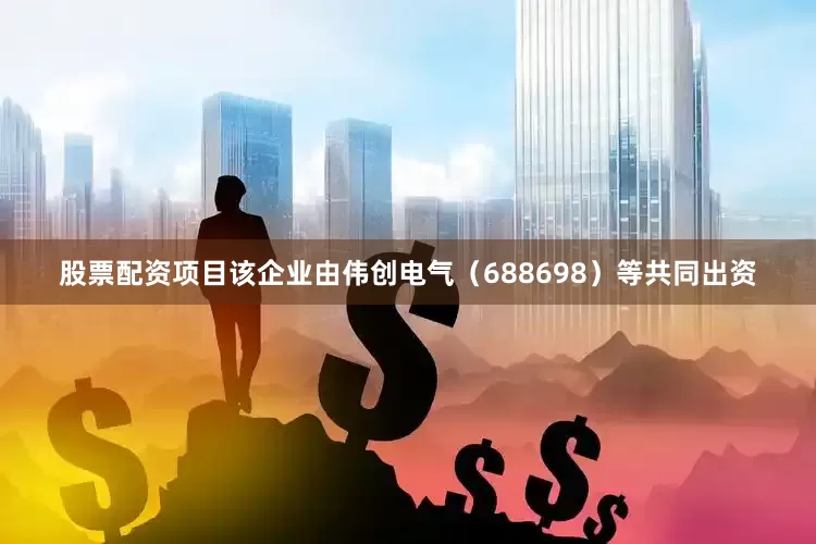 股票配资项目该企业由伟创电气（688698）等共同出资
