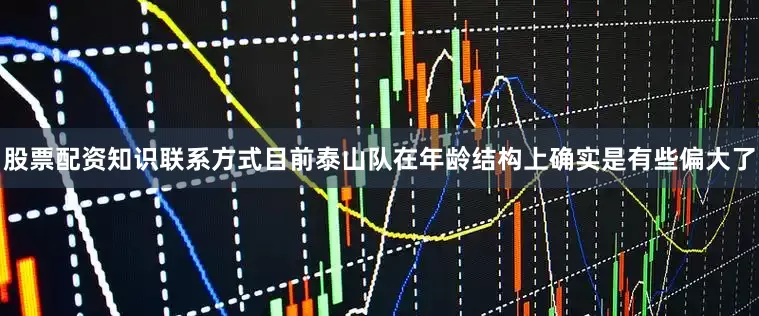 股票配资知识联系方式目前泰山队在年龄结构上确实是有些偏大了