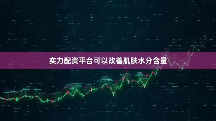 实力配资平台可以改善肌肤水分含量